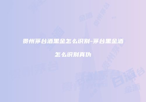 贵州茅台酒黑金怎么识别-茅台黑金酒怎么识别真伪