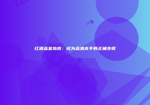 红酒品鉴指南：成为品酒高手的正确步骤