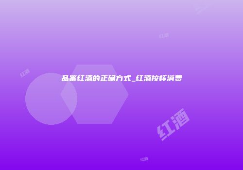 品鉴红酒的正确方式_红酒按杯消费