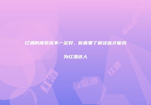 红酒的度数高不一定好，你需要了解这些才能成为红酒达人