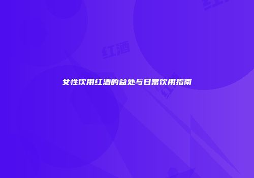 女性饮用红酒的益处与日常饮用指南
