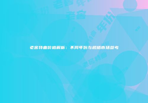 老窖特曲价格解析：不同年份与规格市场参考