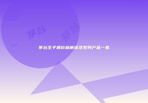茅台王子酒价格解读及系列产品一览