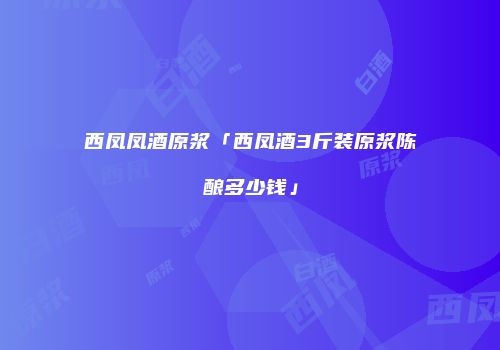 西凤凤酒原浆「西凤酒3斤装原浆陈酿多少钱」