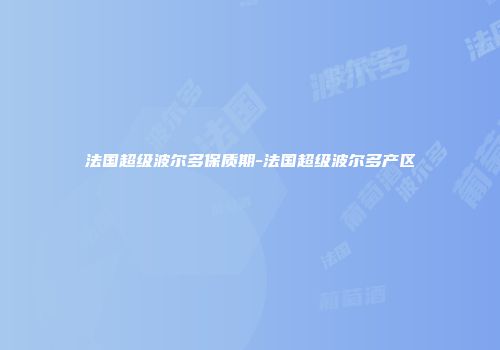 法国超级波尔多保质期-法国超级波尔多产区