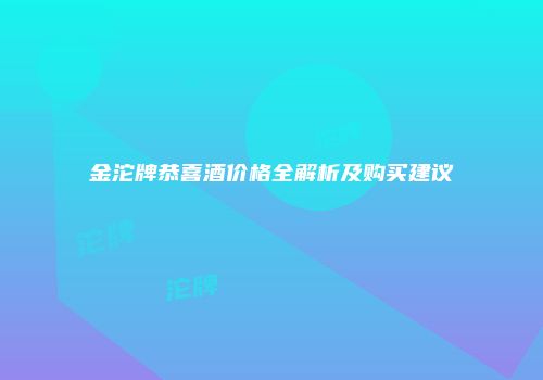 金沱牌恭喜酒价格全解析及购买建议