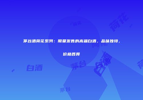 茅台酒荷花系列：限量发售的高端白酒，品味独特，价格各异