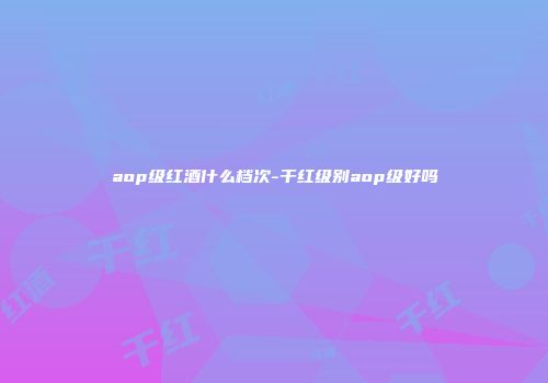 aop级红酒什么档次-干红级别aop级好吗