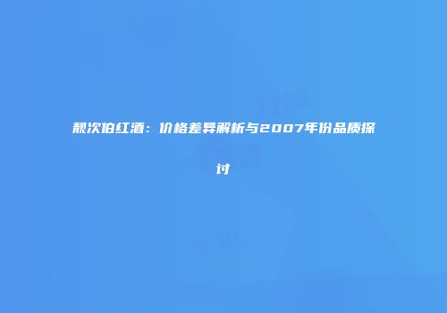 靓次伯红酒：价格差异解析与2007年份品质探讨