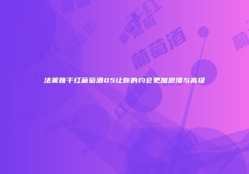法莱雅干红葡萄酒05让你的约会更加浪漫与高级