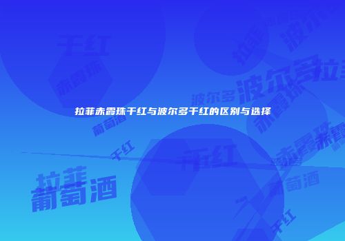 拉菲赤霞珠干红与波尔多干红的区别与选择