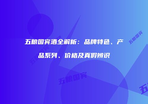 五粮国宾酒全解析：品牌特色、产品系列、价格及真假辨识