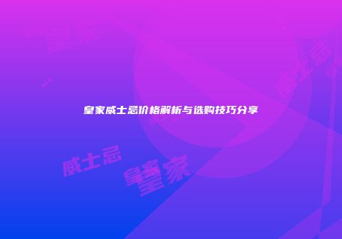 皇家威士忌价格解析与选购技巧分享