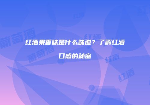 红酒果香味是什么味道？了解红酒口感的秘密