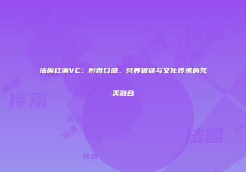法国红酒VC：醇香口感、营养保健与文化传承的完美融合