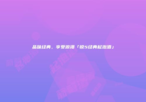 品味经典，享受浪漫「锐5经典起泡酒」