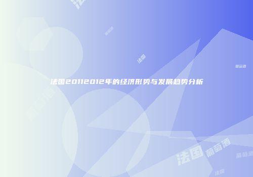 法国20112012年的经济形势与发展趋势分析