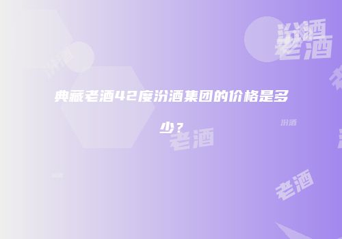 典藏老酒42度汾酒集团的价格是多少？