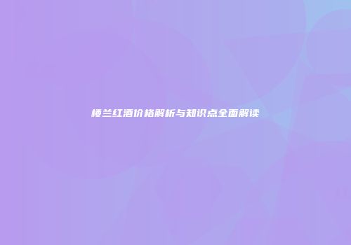 楼兰红酒价格解析与知识点全面解读