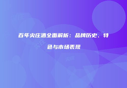 百年尖庄酒全面解析：品牌历史、特色与市场表现