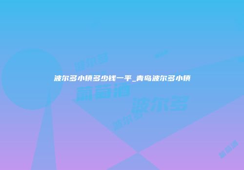 波尔多小镇多少钱一平_青岛波尔多小镇