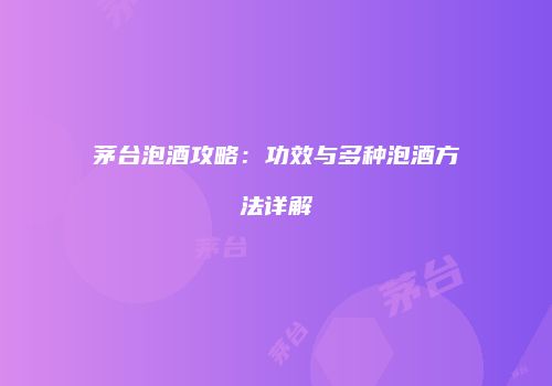茅台泡酒攻略：功效与多种泡酒方法详解
