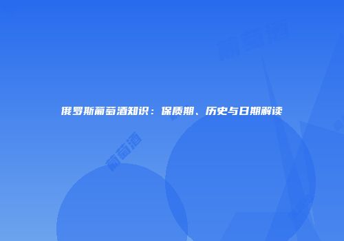 俄罗斯葡萄酒知识：保质期、历史与日期解读