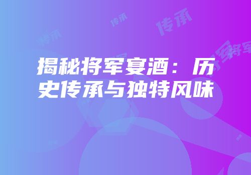 揭秘将军宴酒：历史传承与独特风味