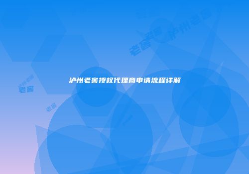 泸州老窖授权代理商申请流程详解