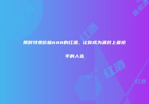 限时特惠价格688的红酒，让你成为派对上最抢手的人选