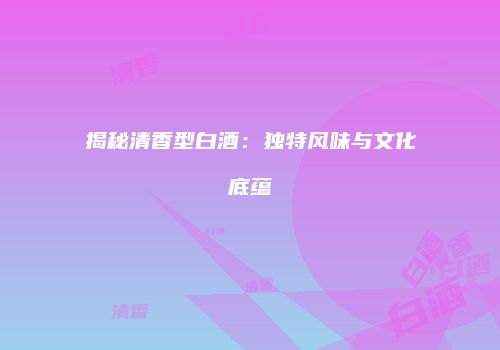 揭秘清香型白酒：独特风味与文化底蕴
