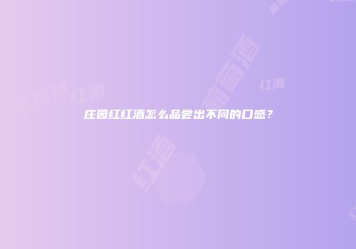 庄园红红酒怎么品尝出不同的口感？