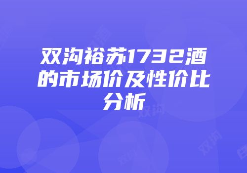 双沟裕苏1732酒的市场价及性价比分析