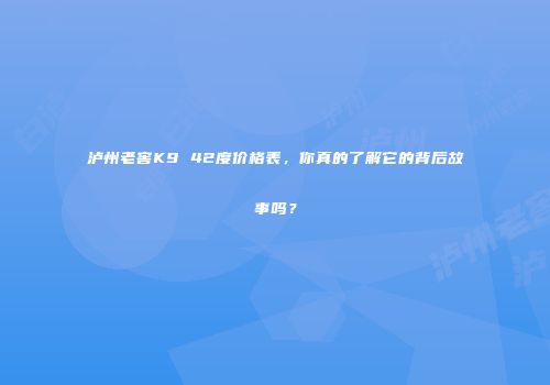 泸州老窖K9 42度价格表，你真的了解它的背后故事吗？
