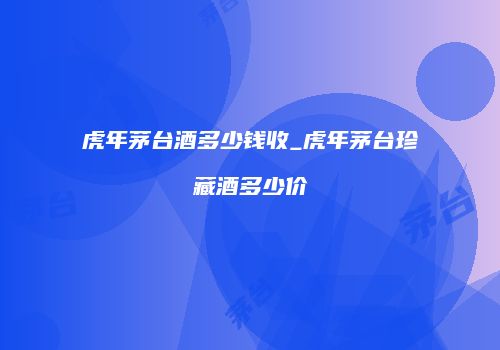 虎年茅台酒多少钱收_虎年茅台珍藏酒多少价