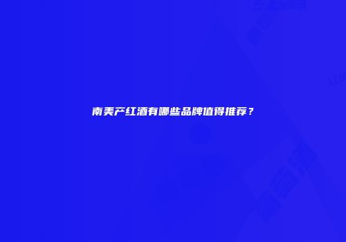 南美产红酒有哪些品牌值得推荐？