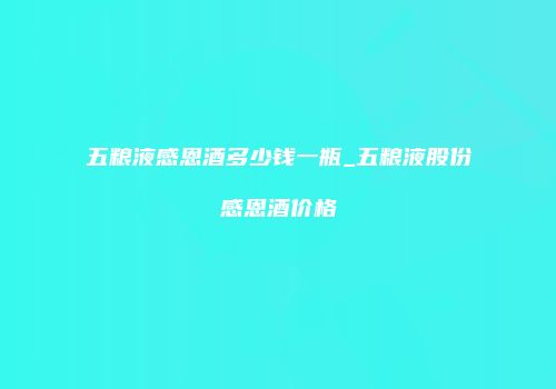 五粮液感恩酒多少钱一瓶_五粮液股份感恩酒价格