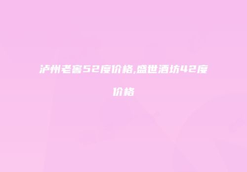 泸州老窖52度价格,盛世酒坊42度价格