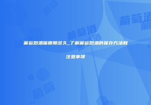 葡萄烈酒保质期多久_了解葡萄烈酒的保存方法和注意事项