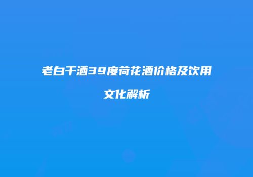老白干酒39度荷花酒价格及饮用文化解析