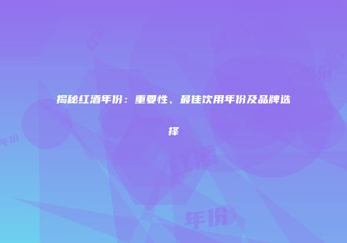 揭秘红酒年份：重要性、最佳饮用年份及品牌选择