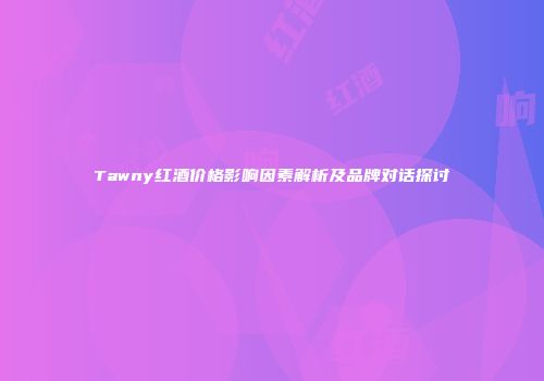 Tawny红酒价格影响因素解析及品牌对话探讨