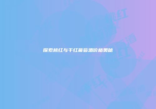 探索桃红与干红葡萄酒价格奥秘