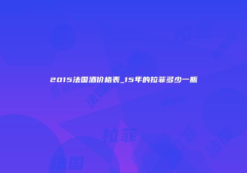 2015法国酒价格表_15年的拉菲多少一瓶