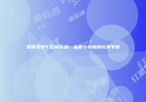 罗西菜特干红葡萄酒：品质与价格的完美平衡