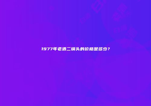 1977年老酒二锅头的价格是多少？