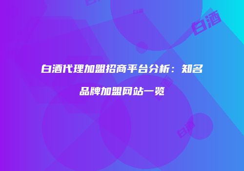 白酒代理加盟招商平台分析：知名品牌加盟网站一览