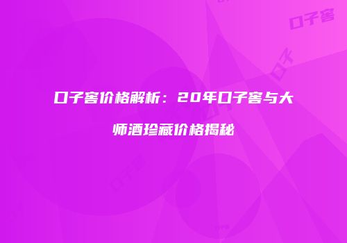 口子窖价格解析：20年口子窖与大师酒珍藏价格揭秘