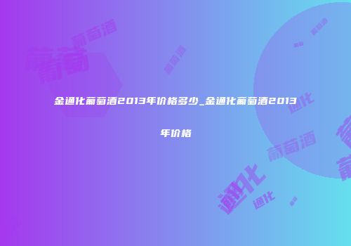 金通化葡萄酒2013年价格多少_金通化葡萄酒2013年价格