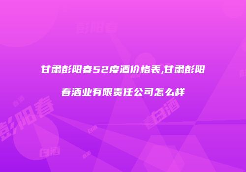 甘肃彭阳春52度酒价格表,甘肃彭阳春酒业有限责任公司怎么样